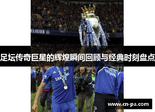 足坛传奇巨星的辉煌瞬间回顾与经典时刻盘点