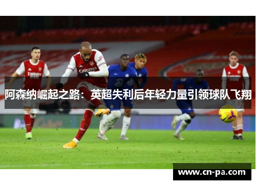 阿森纳崛起之路：英超失利后年轻力量引领球队飞翔