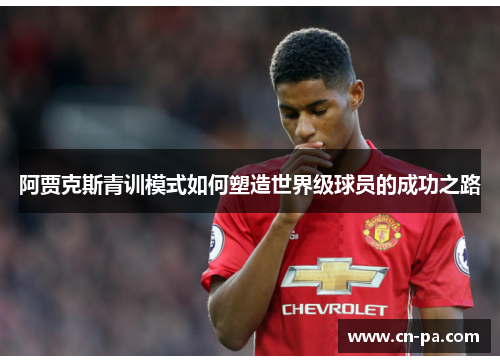 阿贾克斯青训模式如何塑造世界级球员的成功之路