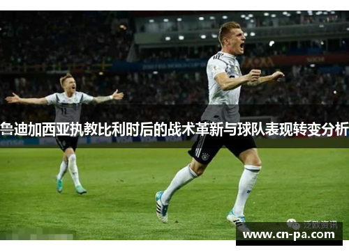鲁迪加西亚执教比利时后的战术革新与球队表现转变分析