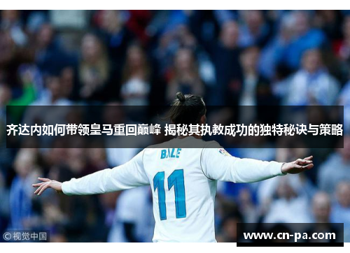齐达内如何带领皇马重回巅峰 揭秘其执教成功的独特秘诀与策略