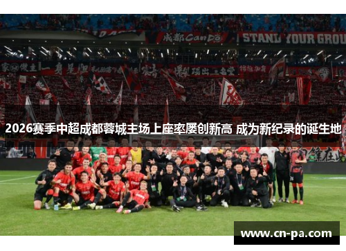 2026赛季中超成都蓉城主场上座率屡创新高 成为新纪录的诞生地