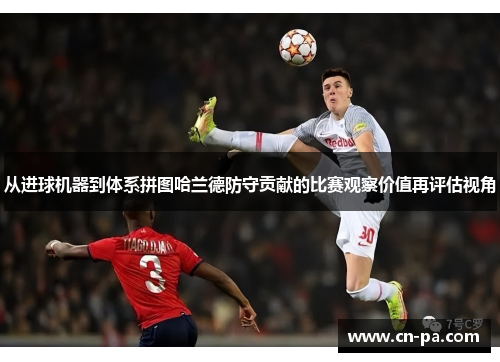 从进球机器到体系拼图哈兰德防守贡献的比赛观察价值再评估视角