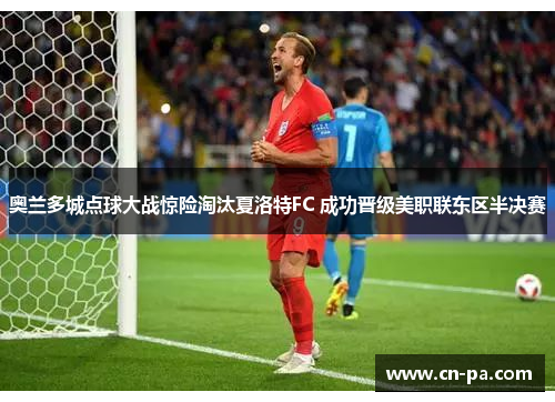 奥兰多城点球大战惊险淘汰夏洛特FC 成功晋级美职联东区半决赛