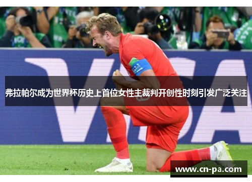 弗拉帕尔成为世界杯历史上首位女性主裁判开创性时刻引发广泛关注