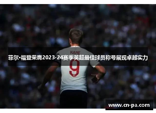 菲尔·福登荣膺2023-24赛季英超最佳球员称号展现卓越实力