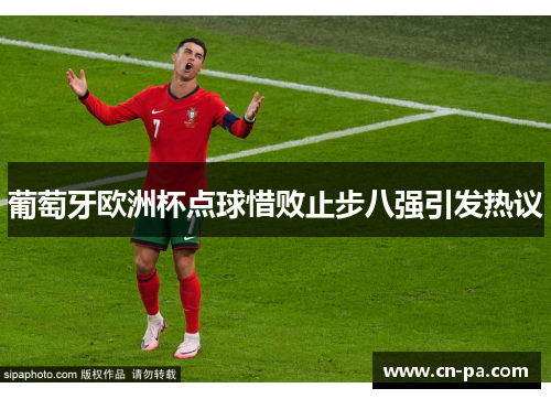 葡萄牙欧洲杯点球惜败止步八强引发热议