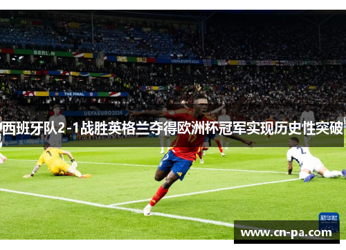 西班牙队2-1战胜英格兰夺得欧洲杯冠军实现历史性突破