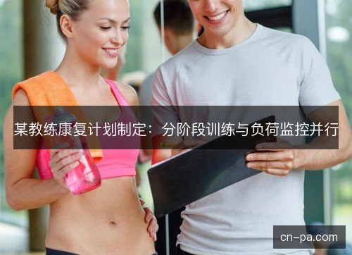 某教练康复计划制定：分阶段训练与负荷监控并行