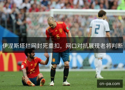 伊涅斯塔拦网封死重扣，网口对抗展现老将判断